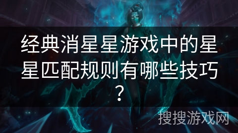 经典消星星游戏中的星星匹配规则有哪些技巧? 经典消星星游戏中的星星匹配规则有哪些技巧?