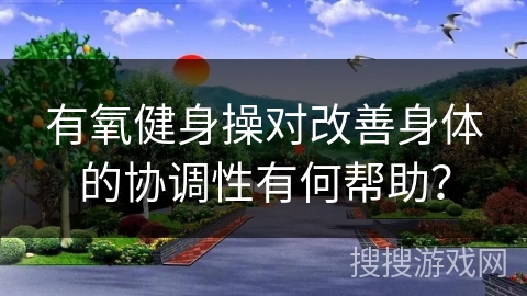 有氧健身操对改善身体的协调性有何帮助？