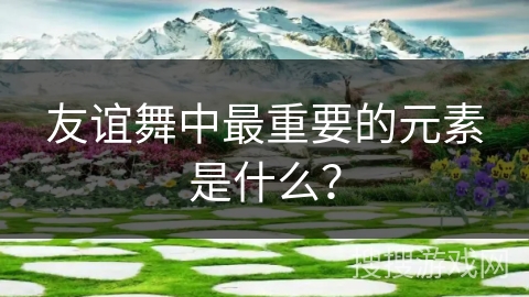 友谊舞中最重要的元素是什么？