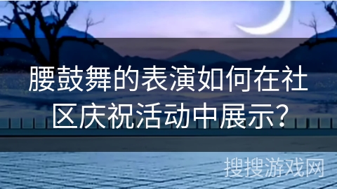 腰鼓舞的表演如何在社区庆祝活动中展示？