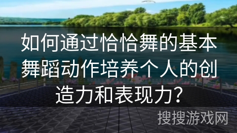 如何通过恰恰舞的基本舞蹈动作培养个人的创造力和表现力？