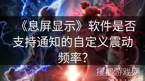 《息屏显示》软件是否支持通知的自定义震动频率？