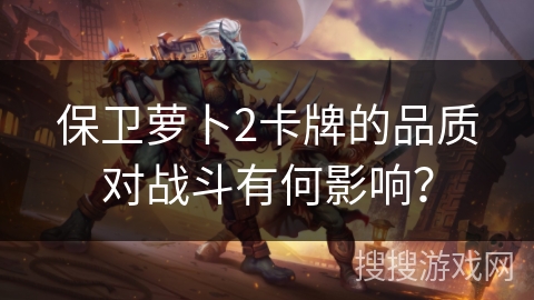 保卫萝卜2卡牌的品质对战斗有何影响？