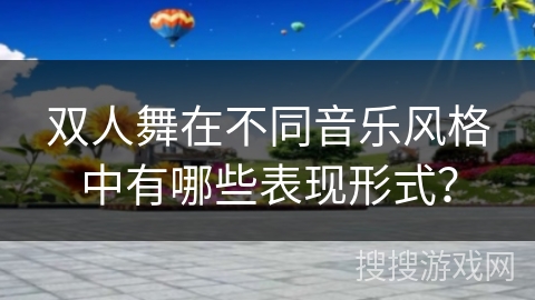 双人舞在不同音乐风格中有哪些表现形式？