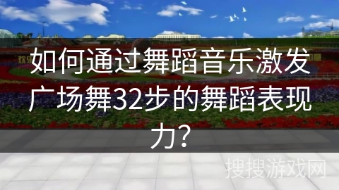 如何通过舞蹈音乐激发广场舞32步的舞蹈表现力？