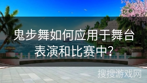 鬼步舞如何应用于舞台表演和比赛中？