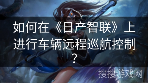如何在《日产智联》上进行车辆远程巡航控制? 如何在《日产智联》上进行车辆远程巡航控制?