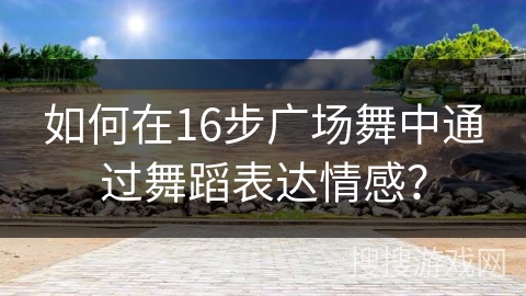 如何在16步广场舞中通过舞蹈表达情感？