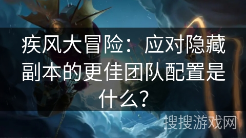 疾风大冒险：应对隐藏副本的更佳团队配置是什么？