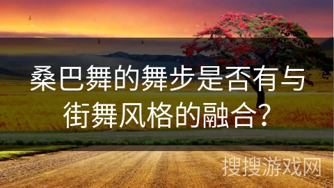 桑巴舞的舞步是否有与街舞风格的融合？