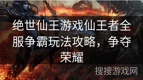 绝世仙王游戏仙王者全服争霸玩法攻略，争夺荣耀