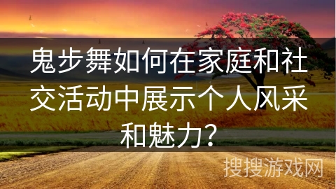 鬼步舞如何在家庭和社交活动中展示个人风采和魅力？