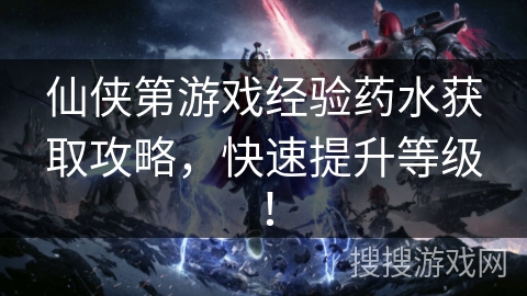 仙侠第游戏经验药水获取攻略，快速提升等级！