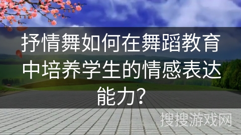 抒情舞如何在舞蹈教育中培养学生的情感表达能力？