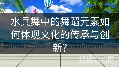 水兵舞中的舞蹈元素如何体现文化的传承与创新？