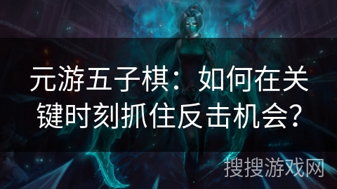 元游五子棋：如何在关键时刻抓住反击机会？