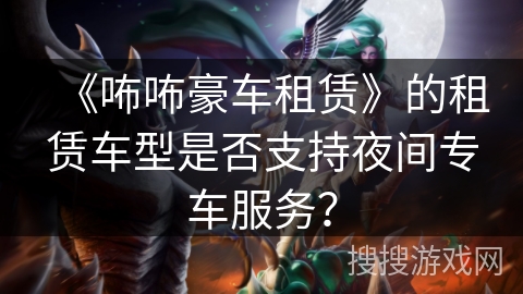 《咘咘豪车租赁》的租赁车型是否支持夜间专车服务？