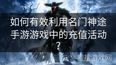 如何有效利用名门神途手游游戏中的充值活动？