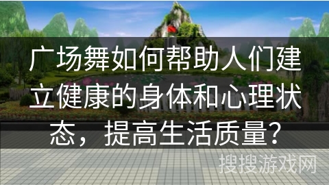 广场舞如何帮助人们建立健康的身体和心理状态，提高生活质量？