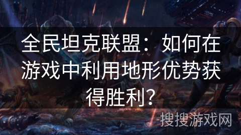 全民坦克联盟：如何在游戏中利用地形优势获得胜利？