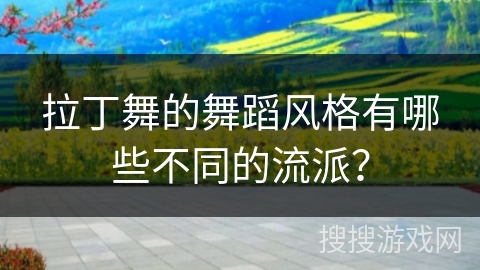 拉丁舞的舞蹈风格有哪些不同的流派？