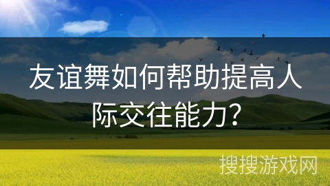 友谊舞如何帮助提高人际交往能力？
