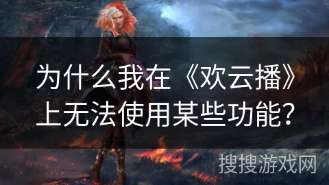 为什么我在《欢云播》上无法使用某些功能？