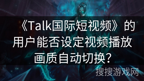 《Talk国际短视频》的用户能否设定视频播放画质自动切换？