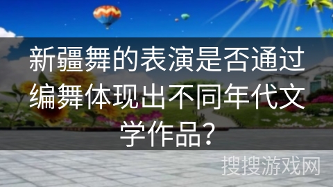 新疆舞的表演是否通过编舞体现出不同年代文学作品？