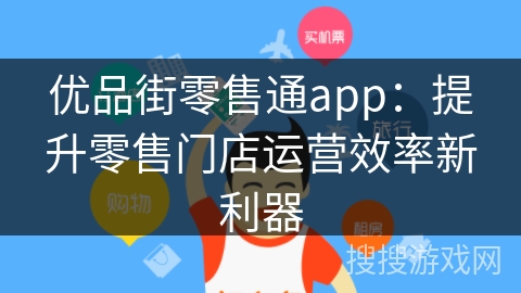 优品街零售通app：提升零售门店运营效率新利器