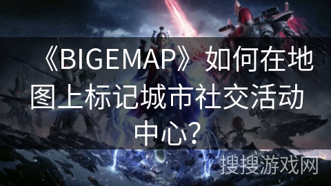 《BIGEMAP》如何在地图上标记城市社交活动中心？