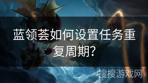 蓝领荟如何设置任务重复周期？
