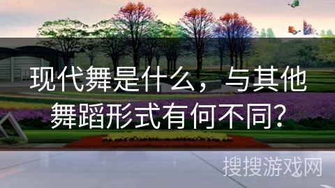现代舞是什么，与其他舞蹈形式有何不同？