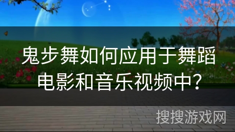 鬼步舞如何应用于舞蹈电影和音乐视频中？