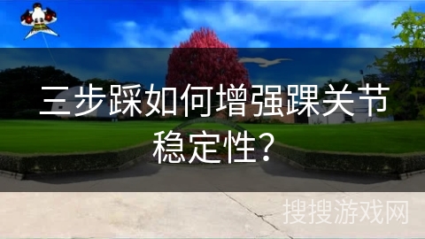三步踩如何增强踝关节稳定性？