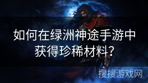 如何在绿洲神途手游中获得珍稀材料？