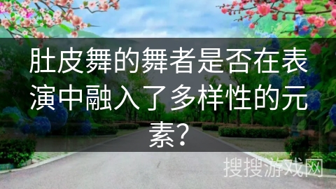 肚皮舞的舞者是否在表演中融入了多样性的元素？