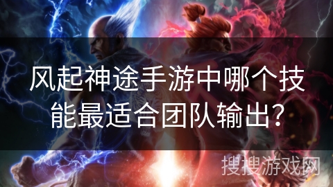风起神途手游中哪个技能最适合团队输出？