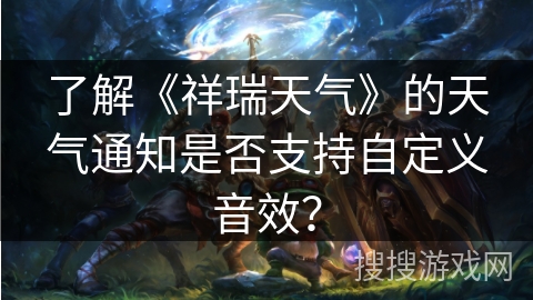 了解《祥瑞天气》的天气通知是否支持自定义音效？