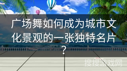 广场舞如何成为城市文化景观的一张独特名片？
