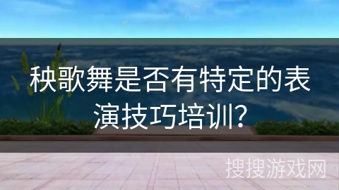 秧歌舞是否有特定的表演技巧培训？