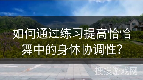 如何通过练习提高恰恰舞中的身体协调性？