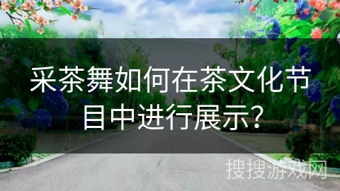 采茶舞如何在茶文化节目中进行展示？