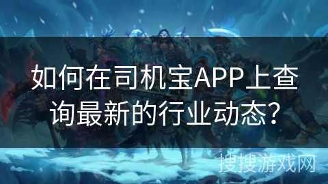 如何在司机宝APP上查询最新的行业动态? 如何在司机宝APP上查询最新的行业动态?