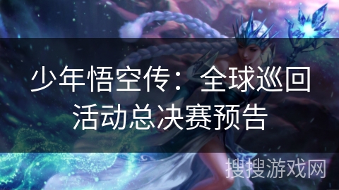 少年悟空传：全球巡回活动总决赛预告