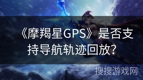 《摩羯星GPS》是否支持导航轨迹回放? 《摩羯星GPS》是否支持导航轨迹回放?