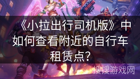 《小拉出行司机版》中如何查看附近的自行车租赁点？