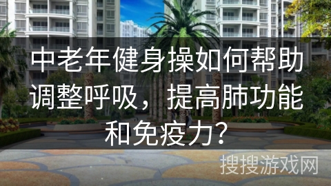 中老年健身操如何帮助调整呼吸，提高肺功能和免疫力？