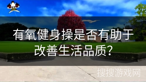 有氧健身操是否有助于改善生活品质？