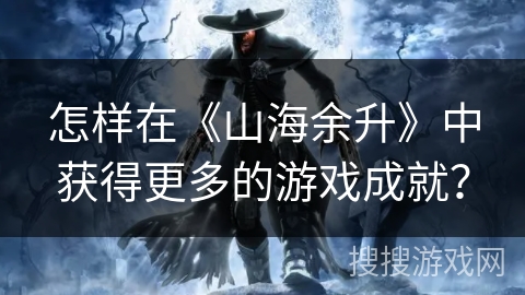 怎样在《山海余升》中获得更多的游戏成就？